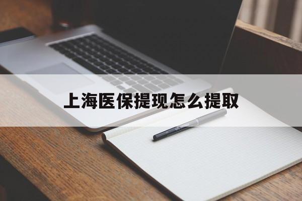 梧州上海医保提现怎么提取(上海医保提现怎么提取出来)