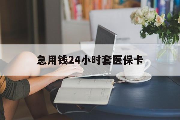 梧州急用钱24小时套医保卡(急用钱套医保卡怎么套出来现金)