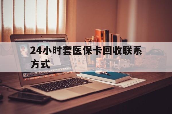 梧州24小时套医保卡回收联系方式(24小时套医保卡回收联系方式中介)