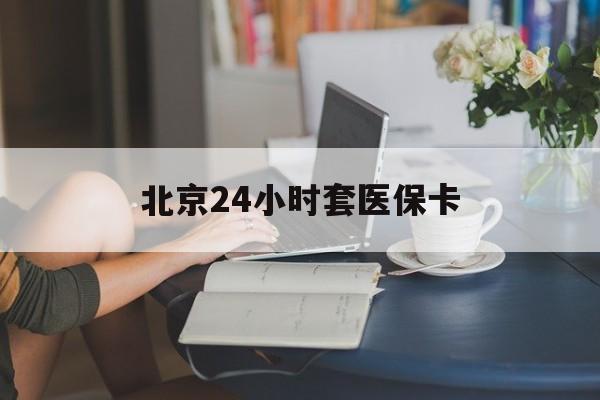 梧州24小时套医保卡(北京医保卡优惠政策)