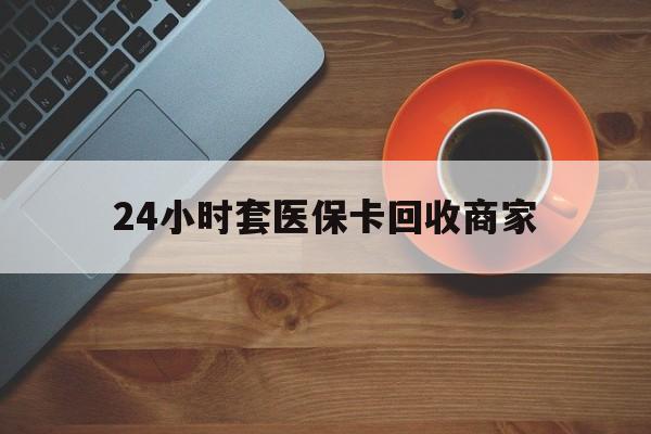 梧州24小时套医保卡回收商家(医保卡刷药回收群)