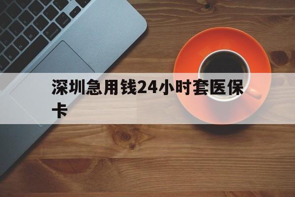 梧州深圳急用钱24小时套医保卡(深圳在线套医保卡联系方式)