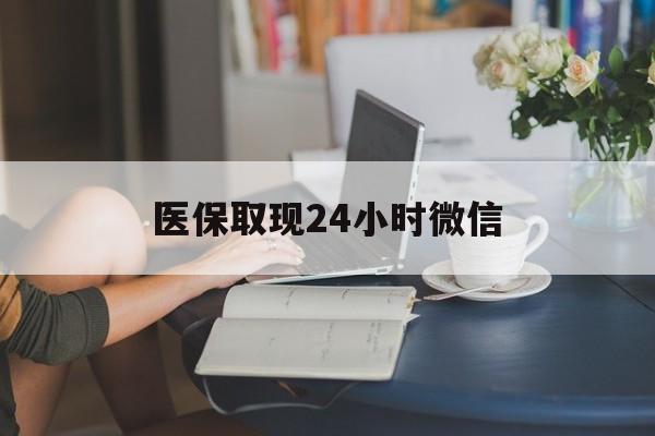 梧州医保取现24小时微信(医保取现24小时微信成都)