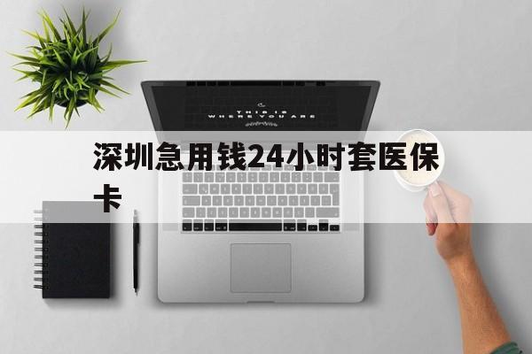 梧州深圳急用钱24小时套医保卡(深圳24小时套社保卡)