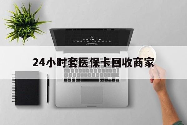 梧州24小时套医保卡回收商家(医保取现24小时微信)
