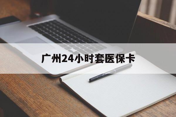 梧州广州24小时套医保卡(广州收医保卡)