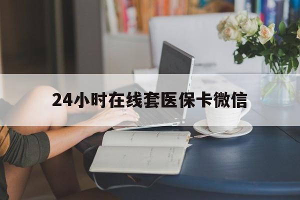 梧州24小时在线套医保卡微信(24小时在线套医保卡微信中介)