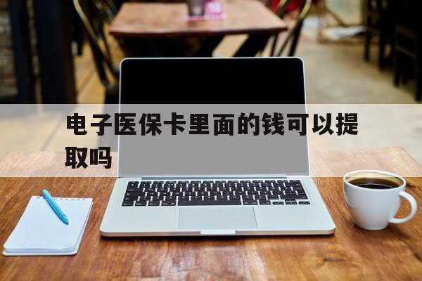 梧州电子医保卡里面的钱可以提取吗(电子医保卡能使用医保余额吗)