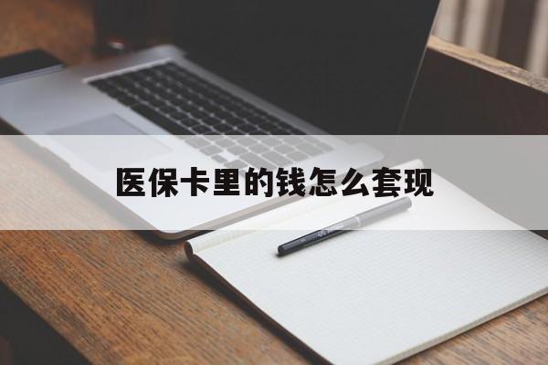 梧州医保卡里的钱怎么套现(医保卡里的钱怎么套现到银行卡)