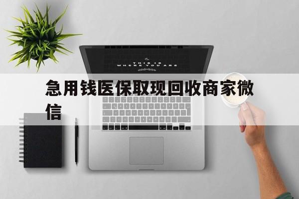梧州急用钱医保取现回收商家微信(微信回收平台联系方式)