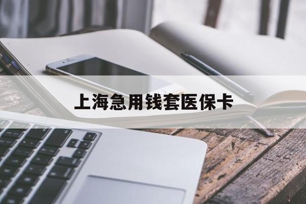 梧州上海急用钱套医保卡(上海医保卡有人回收吗)