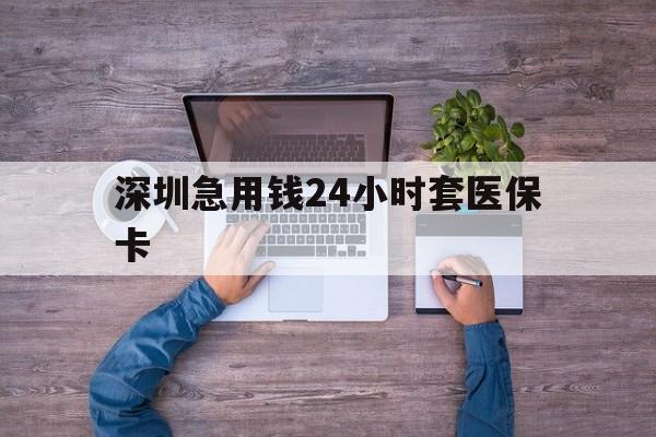 梧州深圳急用钱24小时套医保卡(深圳医保24小时在线咨询)