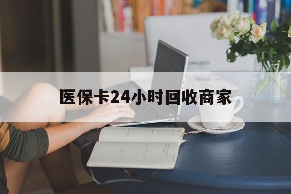 梧州医保卡24小时回收商家(高价回收医保卡联系方式)