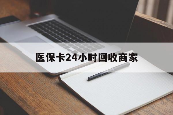 梧州医保卡24小时回收商家(医保卡24小时回收商家会知道吗)