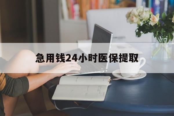 梧州急用钱24小时医保提取(24小时医保取现回收)