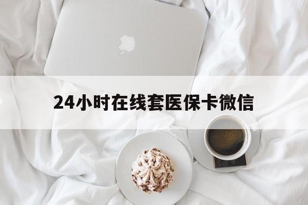 梧州24小时在线套医保卡微信(24小时在线套医保卡微信能用吗)