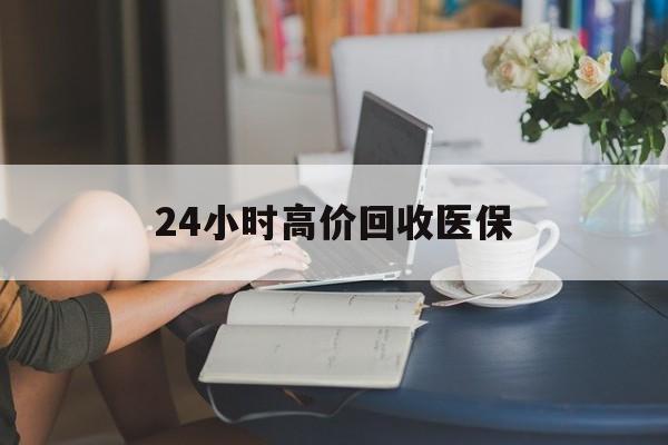 梧州24小时高价回收医保(24小时高价回收医保小额)