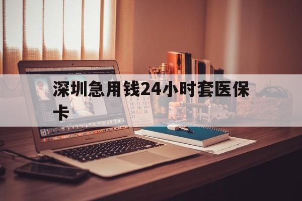 梧州深圳急用钱24小时套医保卡(深圳急用钱套医保卡联系方式)