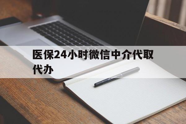 梧州医保24小时微信中介代取代办(代办医疗保险中介怎么收费)