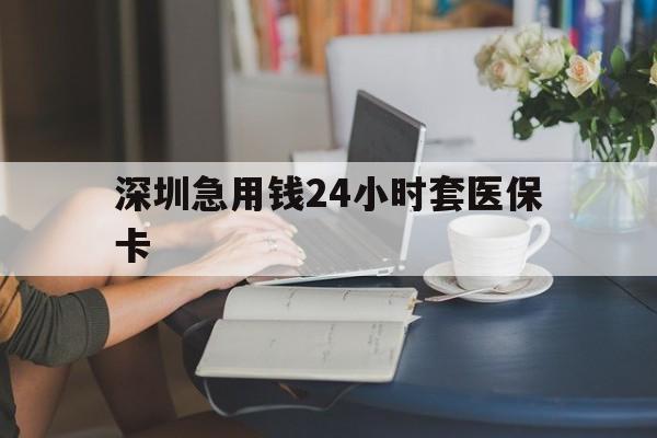 梧州深圳急用钱24小时套医保卡(深圳医保卡提取现金方法)