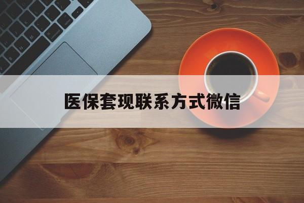 梧州医保套现联系方式微信(医保卡提现套取微信)