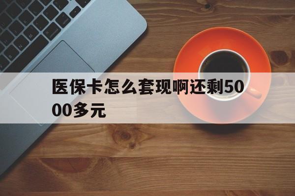 梧州医保卡怎么套现啊还剩5000多元(医保卡咋套现)
